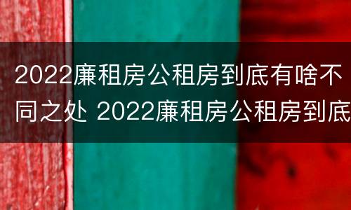 2022廉租房公租房到底有啥不同之处 2022廉租房公租房到底有啥不同之处呀