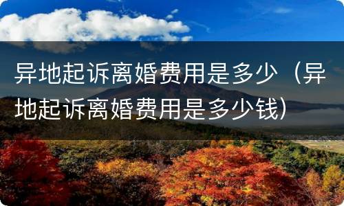 异地起诉离婚费用是多少（异地起诉离婚费用是多少钱）