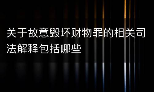 关于故意毁坏财物罪的相关司法解释包括哪些