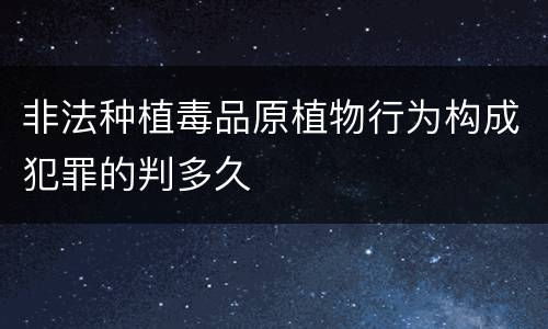 非法种植毒品原植物行为构成犯罪的判多久