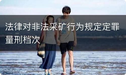 法律对非法采矿行为规定定罪量刑档次