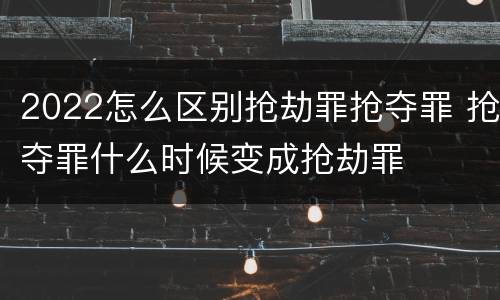 2022怎么区别抢劫罪抢夺罪 抢夺罪什么时候变成抢劫罪