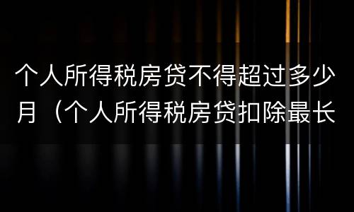 个人所得税房贷不得超过多少月（个人所得税房贷扣除最长不超过多少个月）