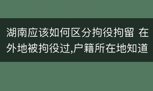 湖南应该如何区分拘役拘留 在外地被拘役过,户籍所在地知道吗