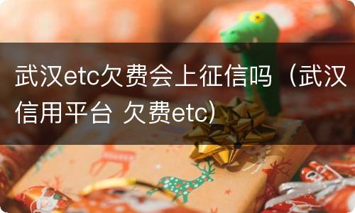 武汉etc欠费会上征信吗（武汉信用平台 欠费etc）