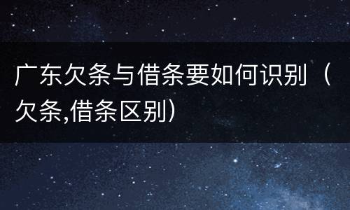 广东欠条与借条要如何识别（欠条,借条区别）