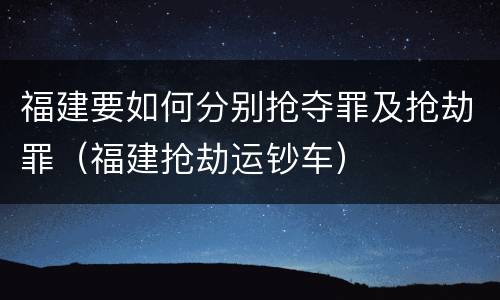福建要如何分别抢夺罪及抢劫罪（福建抢劫运钞车）