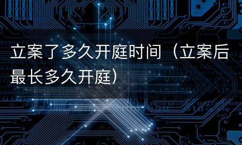 立案了多久开庭时间（立案后最长多久开庭）