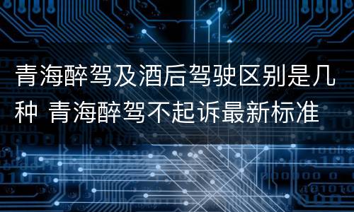 青海醉驾及酒后驾驶区别是几种 青海醉驾不起诉最新标准