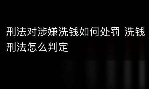 刑法对涉嫌洗钱如何处罚 洗钱刑法怎么判定