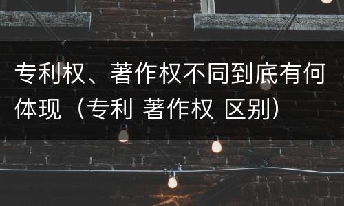 专利权、著作权不同到底有何体现（专利 著作权 区别）
