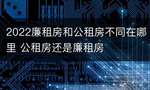 2022廉租房和公租房不同在哪里 公租房还是廉租房