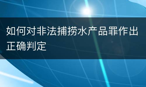如何对非法捕捞水产品罪作出正确判定