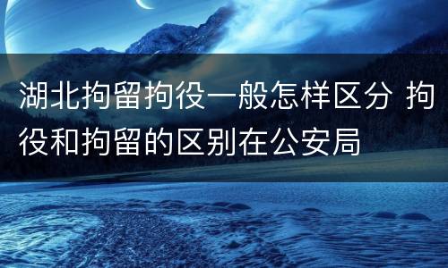 湖北拘留拘役一般怎样区分 拘役和拘留的区别在公安局