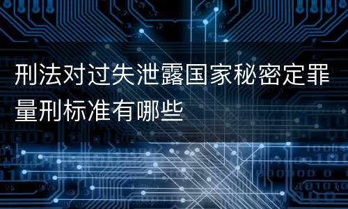 刑法对过失泄露国家秘密定罪量刑标准有哪些