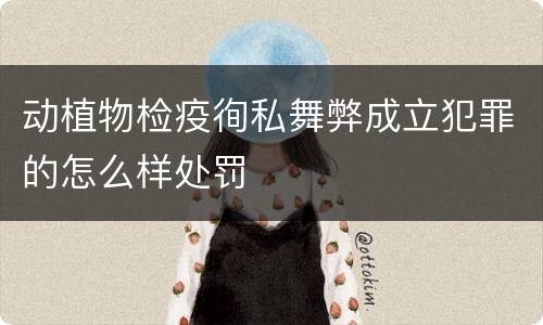 动植物检疫徇私舞弊成立犯罪的怎么样处罚