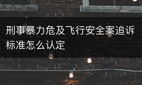 刑事暴力危及飞行安全案追诉标准怎么认定