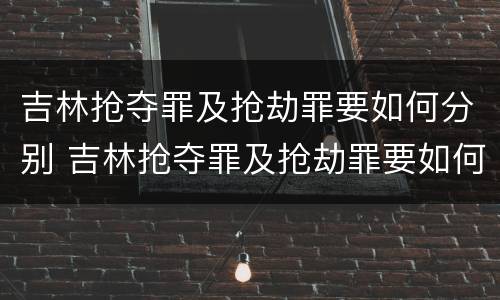吉林抢夺罪及抢劫罪要如何分别 吉林抢夺罪及抢劫罪要如何分别判刑