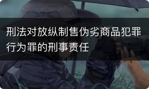 刑法对放纵制售伪劣商品犯罪行为罪的刑事责任