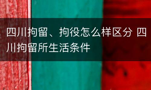四川拘留、拘役怎么样区分 四川拘留所生活条件
