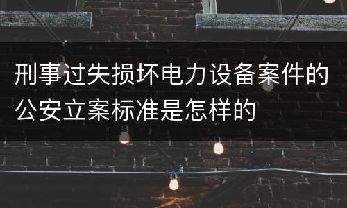 刑事过失损坏电力设备案件的公安立案标准是怎样的