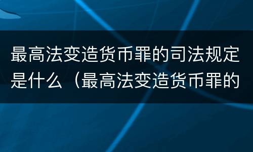 最高法变造货币罪的司法规定是什么（最高法变造货币罪的司法规定是什么意思）