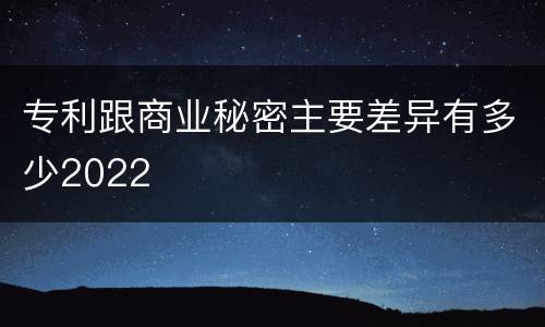 专利跟商业秘密主要差异有多少2022