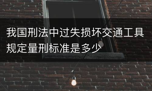 我国刑法中过失损坏交通工具规定量刑标准是多少