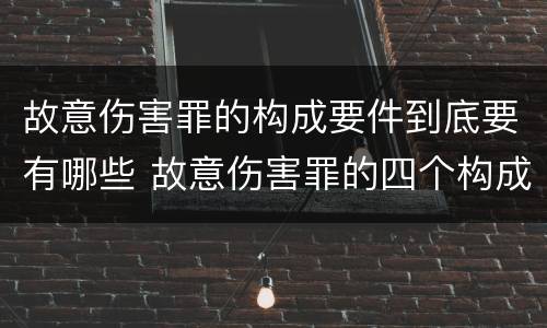 故意伤害罪的构成要件到底要有哪些 故意伤害罪的四个构成要件