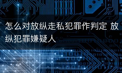 怎么对放纵走私犯罪作判定 放纵犯罪嫌疑人