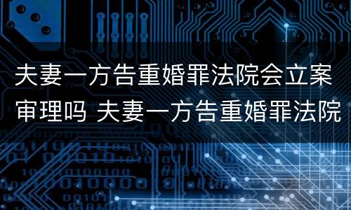 夫妻一方告重婚罪法院会立案审理吗 夫妻一方告重婚罪法院会立案审理吗
