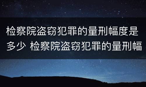 检察院盗窃犯罪的量刑幅度是多少 检察院盗窃犯罪的量刑幅度是多少呢