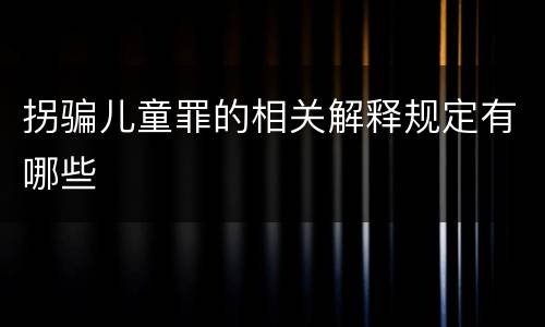 拐骗儿童罪的相关解释规定有哪些