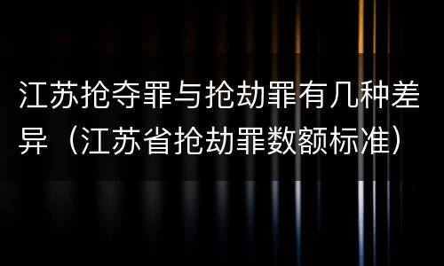 江苏抢夺罪与抢劫罪有几种差异（江苏省抢劫罪数额标准）