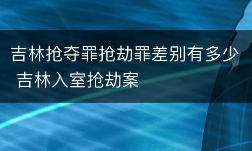 吉林抢夺罪抢劫罪差别有多少 吉林入室抢劫案