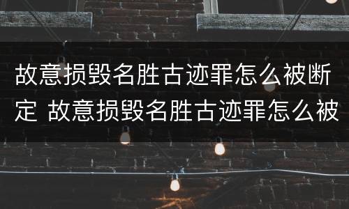 故意损毁名胜古迹罪怎么被断定 故意损毁名胜古迹罪怎么被断定的