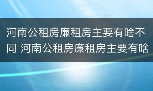 河南公租房廉租房主要有啥不同 河南公租房廉租房主要有啥不同之处