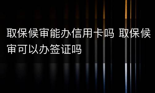 取保候审能办信用卡吗 取保候审可以办签证吗