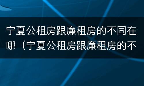 宁夏公租房跟廉租房的不同在哪（宁夏公租房跟廉租房的不同在哪儿）