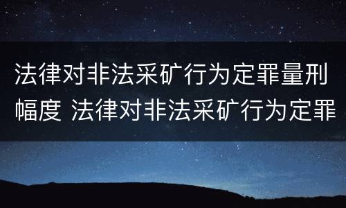 法律对非法采矿行为定罪量刑幅度 法律对非法采矿行为定罪量刑幅度是多少