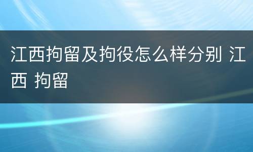 江西拘留及拘役怎么样分别 江西 拘留