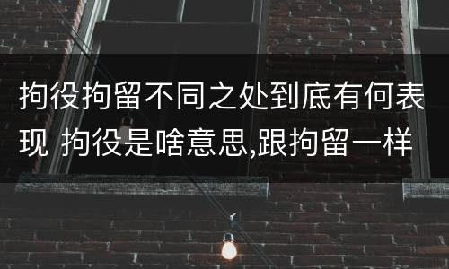 拘役拘留不同之处到底有何表现 拘役是啥意思,跟拘留一样吗