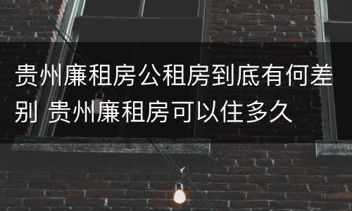 贵州廉租房公租房到底有何差别 贵州廉租房可以住多久