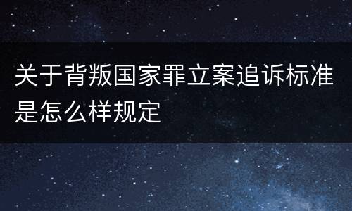 关于背叛国家罪立案追诉标准是怎么样规定