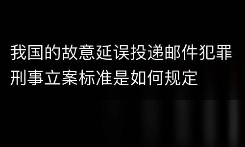 我国的故意延误投递邮件犯罪刑事立案标准是如何规定