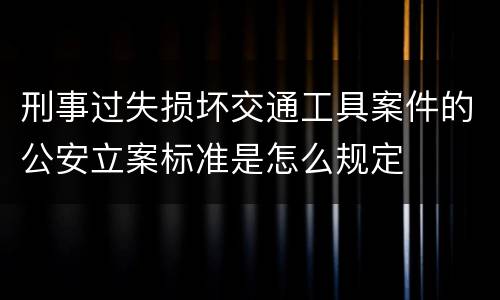 刑事过失损坏交通工具案件的公安立案标准是怎么规定