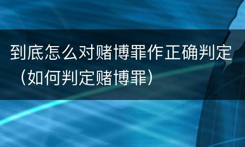 到底怎么对赌博罪作正确判定（如何判定赌博罪）