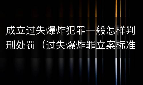 成立过失爆炸犯罪一般怎样判刑处罚（过失爆炸罪立案标准）