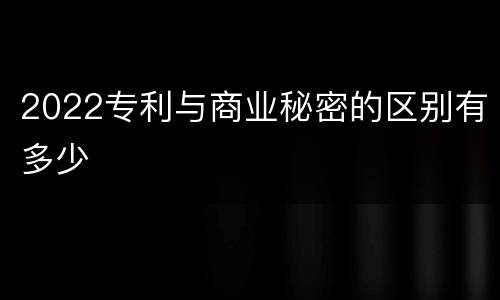 2022专利与商业秘密的区别有多少