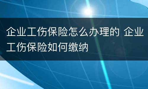 企业工伤保险怎么办理的 企业工伤保险如何缴纳